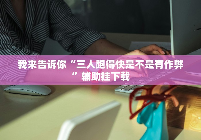 我来告诉你“三人跑得快是不是有作弊”辅助挂下载